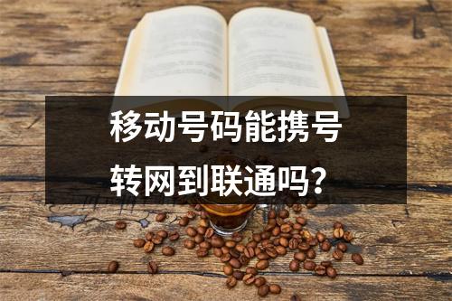 移动号码能携号转网到联通吗？