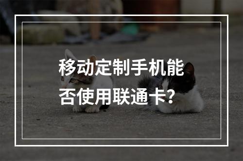 移动定制手机能否使用联通卡？