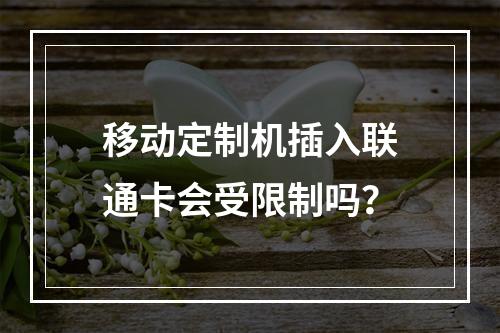 移动定制机插入联通卡会受限制吗？