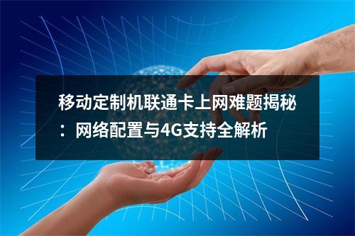 移动定制机联通卡上网难题揭秘：网络配置与4G支持全解析