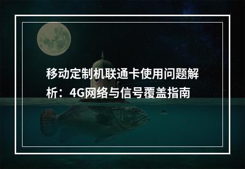 移动定制机联通卡使用问题解析：4G网络与信号覆盖指南