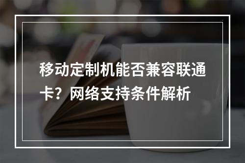 移动定制机能否兼容联通卡？网络支持条件解析
