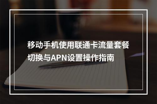 移动手机使用联通卡流量套餐切换与APN设置操作指南