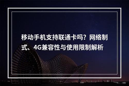 移动手机支持联通卡吗？网络制式、4G兼容性与使用限制解析