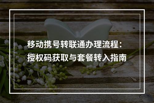 移动携号转联通办理流程：授权码获取与套餐转入指南