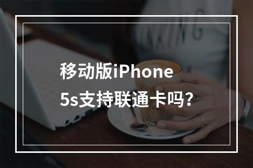移动版iPhone5s支持联通卡吗？