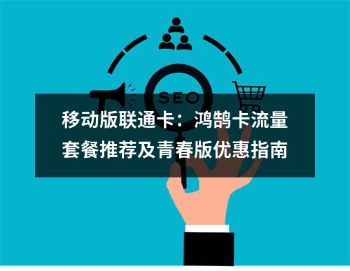 移动版联通卡：鸿鹄卡流量套餐推荐及青春版优惠指南