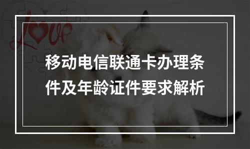 移动电信联通卡办理条件及年龄证件要求解析