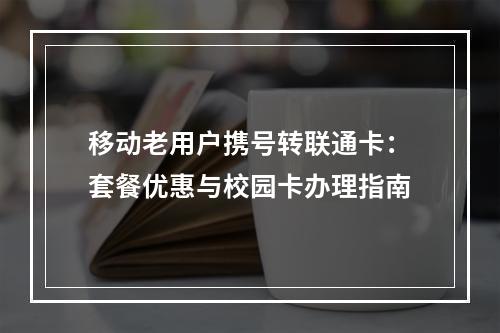移动老用户携号转联通卡：套餐优惠与校园卡办理指南