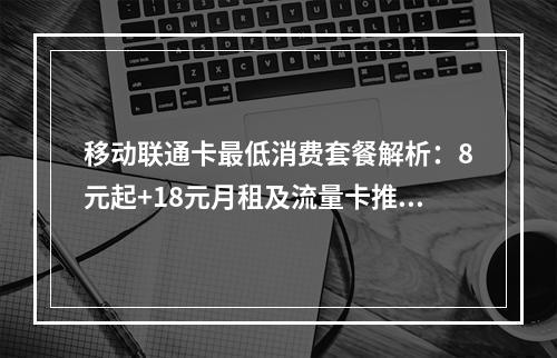 移动联通卡最低消费套餐解析：8元起+18元月租及流量卡推荐