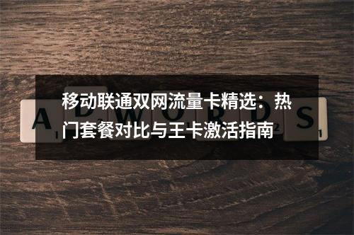 移动联通双网流量卡精选：热门套餐对比与王卡激活指南