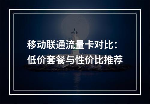 移动联通流量卡对比：低价套餐与性价比推荐