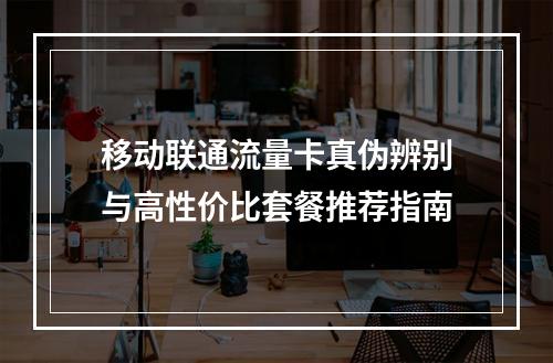 移动联通流量卡真伪辨别与高性价比套餐推荐指南