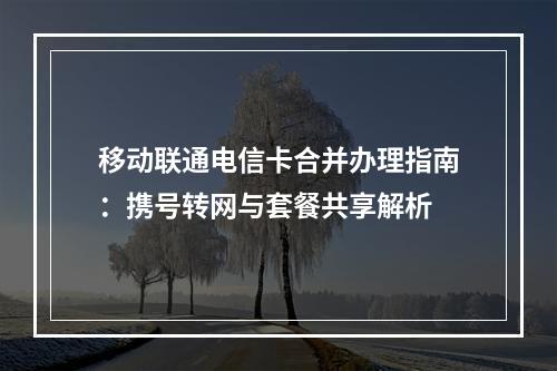 移动联通电信卡合并办理指南：携号转网与套餐共享解析