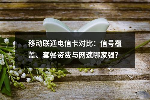 移动联通电信卡对比：信号覆盖、套餐资费与网速哪家强？