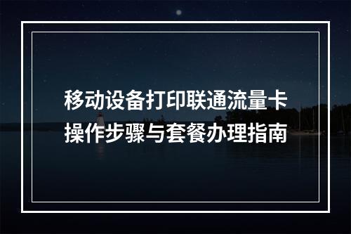 移动设备打印联通流量卡操作步骤与套餐办理指南