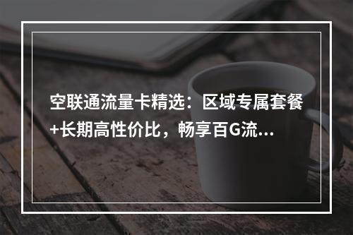 空联通流量卡精选：区域专属套餐+长期高性价比，畅享百G流量
