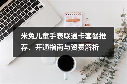 米兔儿童手表联通卡套餐推荐、开通指南与资费解析