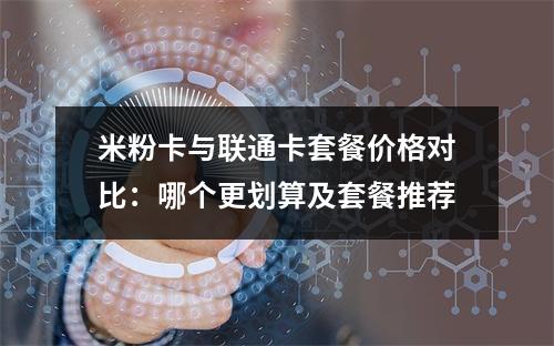 米粉卡与联通卡套餐价格对比：哪个更划算及套餐推荐