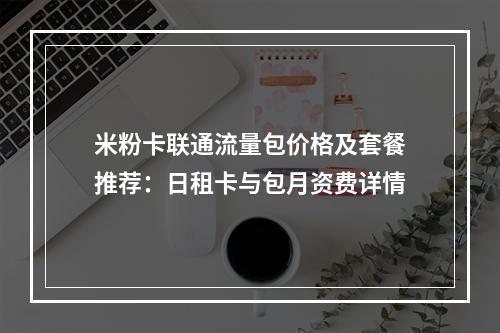 米粉卡联通流量包价格及套餐推荐：日租卡与包月资费详情