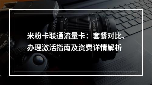 米粉卡联通流量卡：套餐对比、办理激活指南及资费详情解析