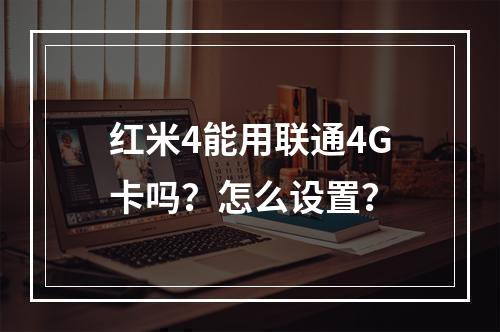 红米4能用联通4G卡吗？怎么设置？