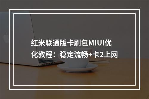 红米联通版卡刷包MIUI优化教程：稳定流畅+卡2上网