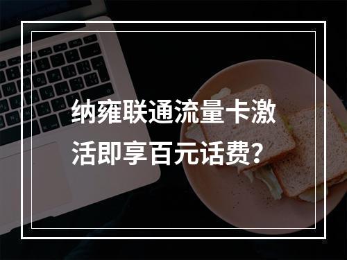 纳雍联通流量卡激活即享百元话费？