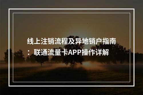 线上注销流程及异地销户指南：联通流量卡APP操作详解