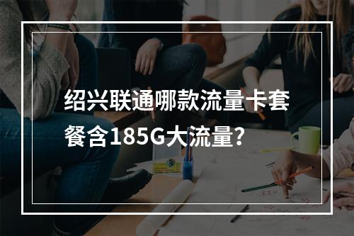 绍兴联通哪款流量卡套餐含185G大流量？