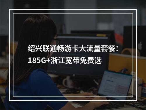 绍兴联通畅游卡大流量套餐：185G+浙江宽带免费选