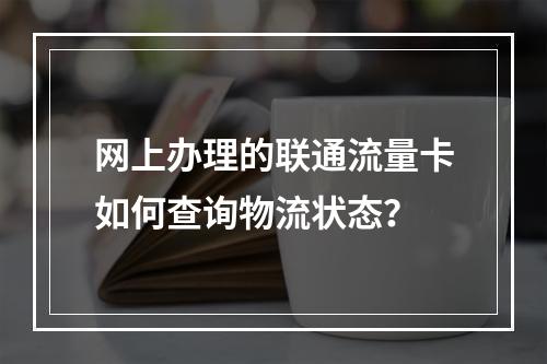 网上办理的联通流量卡如何查询物流状态？