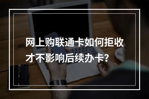 网上购联通卡如何拒收才不影响后续办卡？