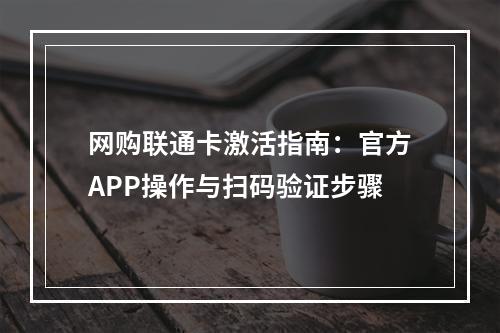 网购联通卡激活指南：官方APP操作与扫码验证步骤