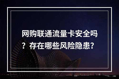 网购联通流量卡安全吗？存在哪些风险隐患？