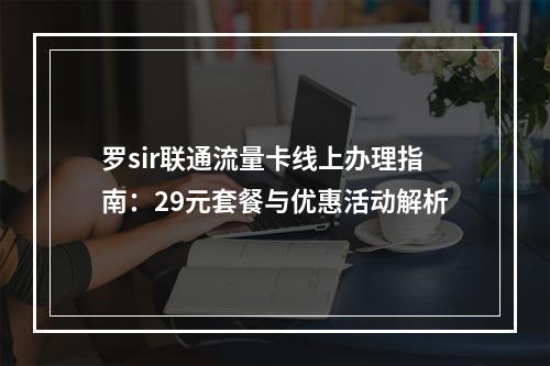 罗sir联通流量卡线上办理指南：29元套餐与优惠活动解析