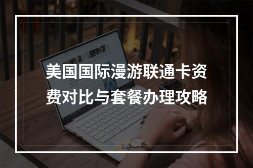 美国国际漫游联通卡资费对比与套餐办理攻略