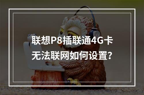 联想P8插联通4G卡无法联网如何设置？