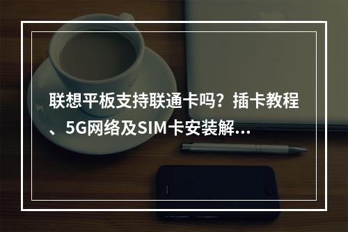 联想平板支持联通卡吗？插卡教程、5G网络及SIM卡安装解析