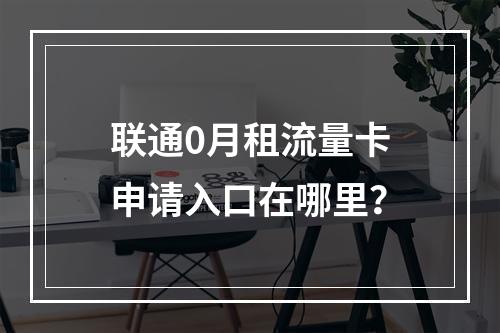 联通0月租流量卡申请入口在哪里？