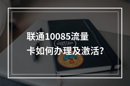 联通10085流量卡如何办理及激活？