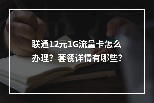联通12元1G流量卡怎么办理？套餐详情有哪些？