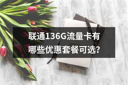 联通136G流量卡有哪些优惠套餐可选？