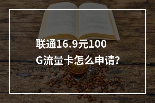 联通16.9元100G流量卡怎么申请？