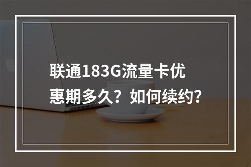 联通183G流量卡优惠期多久？如何续约？