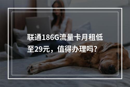 联通186G流量卡月租低至29元，值得办理吗？
