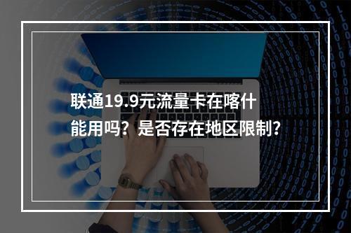 联通19.9元流量卡在喀什能用吗？是否存在地区限制？