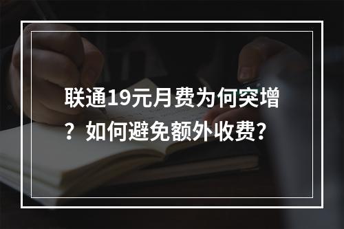 联通19元月费为何突增？如何避免额外收费？