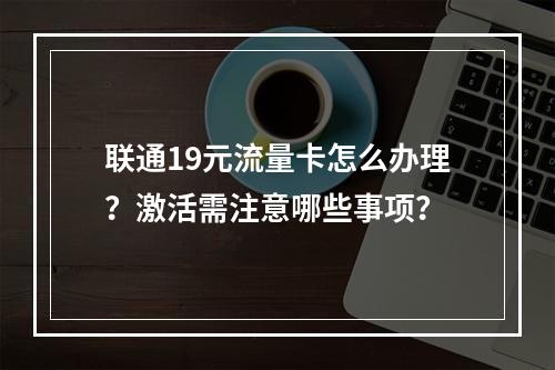 联通19元流量卡怎么办理？激活需注意哪些事项？