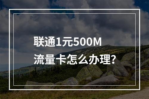 联通1元500M流量卡怎么办理？